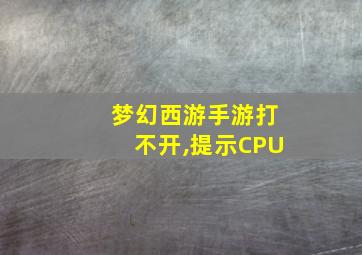 梦幻西游手游打不开,提示CPU