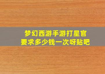 梦幻西游手游打星官要求多少钱一次呀贴吧