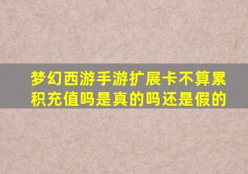 梦幻西游手游扩展卡不算累积充值吗是真的吗还是假的