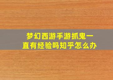 梦幻西游手游抓鬼一直有经验吗知乎怎么办