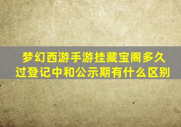 梦幻西游手游挂藏宝阁多久过登记中和公示期有什么区别