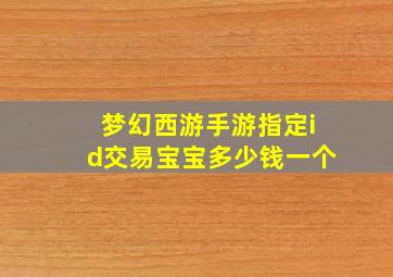 梦幻西游手游指定id交易宝宝多少钱一个