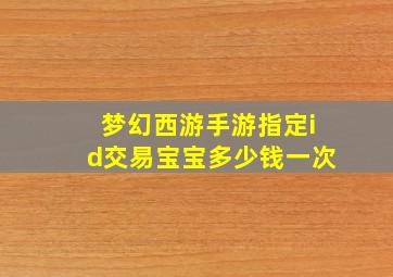 梦幻西游手游指定id交易宝宝多少钱一次