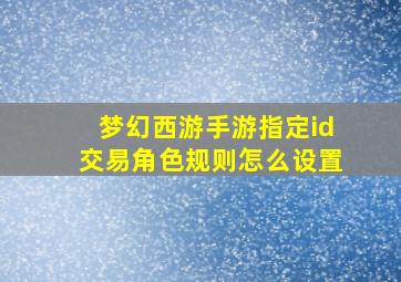 梦幻西游手游指定id交易角色规则怎么设置