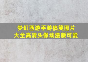 梦幻西游手游搞笑图片大全高清头像动漫版可爱