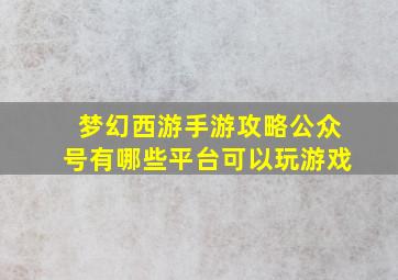 梦幻西游手游攻略公众号有哪些平台可以玩游戏