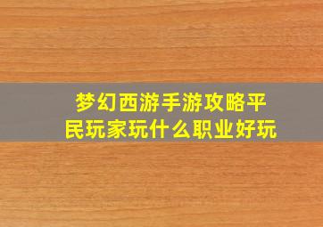 梦幻西游手游攻略平民玩家玩什么职业好玩