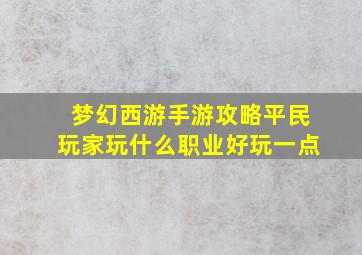 梦幻西游手游攻略平民玩家玩什么职业好玩一点