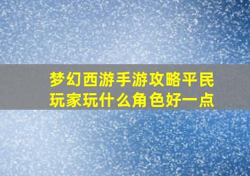 梦幻西游手游攻略平民玩家玩什么角色好一点