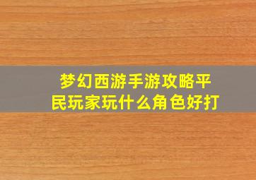 梦幻西游手游攻略平民玩家玩什么角色好打