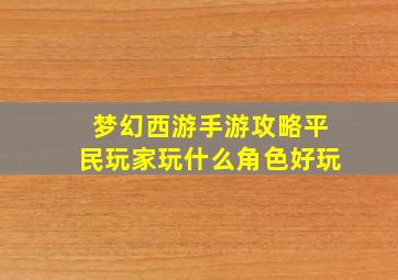 梦幻西游手游攻略平民玩家玩什么角色好玩