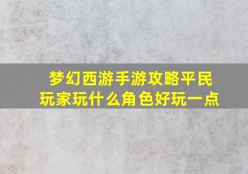 梦幻西游手游攻略平民玩家玩什么角色好玩一点