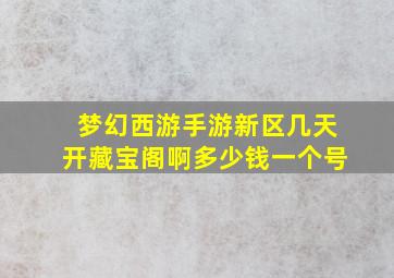 梦幻西游手游新区几天开藏宝阁啊多少钱一个号