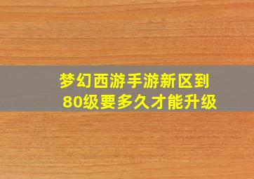 梦幻西游手游新区到80级要多久才能升级