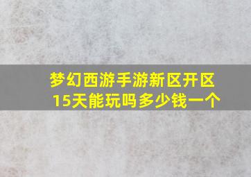 梦幻西游手游新区开区15天能玩吗多少钱一个