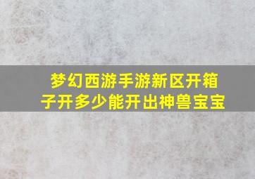 梦幻西游手游新区开箱子开多少能开出神兽宝宝