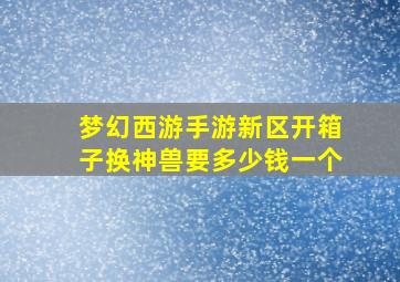 梦幻西游手游新区开箱子换神兽要多少钱一个