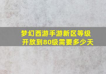 梦幻西游手游新区等级开放到80级需要多少天