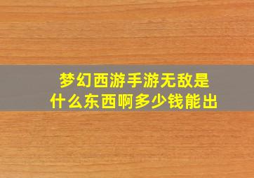 梦幻西游手游无敌是什么东西啊多少钱能出