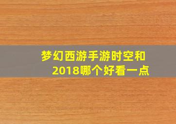 梦幻西游手游时空和2018哪个好看一点