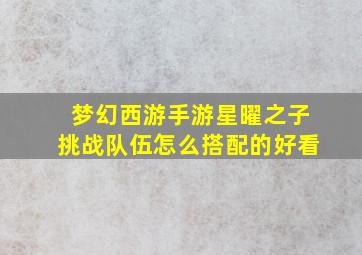 梦幻西游手游星曜之子挑战队伍怎么搭配的好看