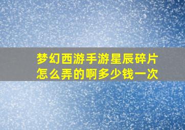 梦幻西游手游星辰碎片怎么弄的啊多少钱一次