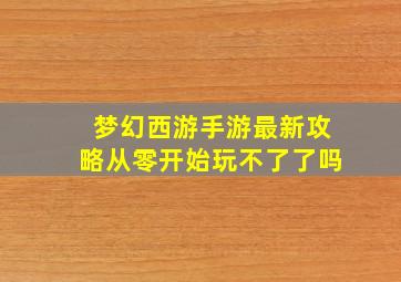 梦幻西游手游最新攻略从零开始玩不了了吗