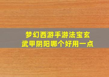 梦幻西游手游法宝玄武甲阴阳哪个好用一点