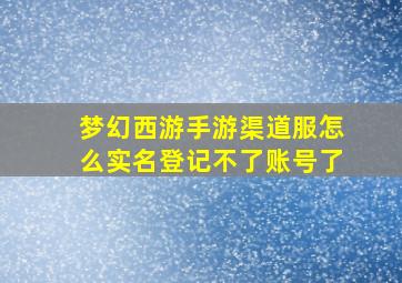 梦幻西游手游渠道服怎么实名登记不了账号了