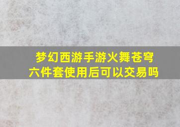 梦幻西游手游火舞苍穹六件套使用后可以交易吗