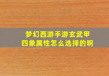 梦幻西游手游玄武甲四象属性怎么选择的啊