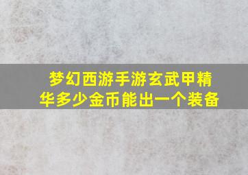 梦幻西游手游玄武甲精华多少金币能出一个装备