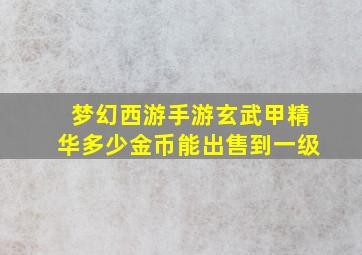 梦幻西游手游玄武甲精华多少金币能出售到一级