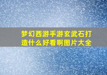 梦幻西游手游玄武石打造什么好看啊图片大全