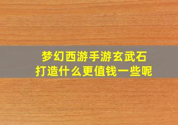 梦幻西游手游玄武石打造什么更值钱一些呢