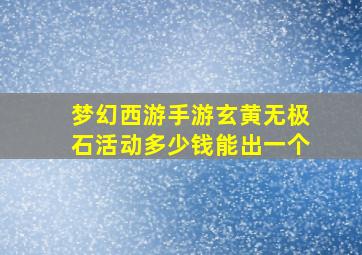 梦幻西游手游玄黄无极石活动多少钱能出一个