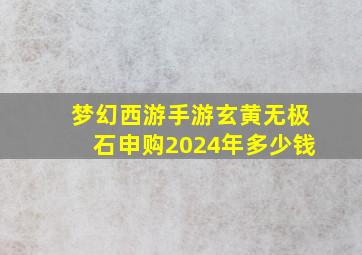 梦幻西游手游玄黄无极石申购2024年多少钱