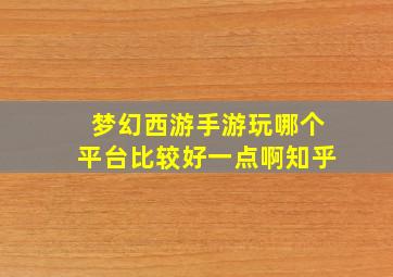 梦幻西游手游玩哪个平台比较好一点啊知乎