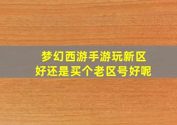 梦幻西游手游玩新区好还是买个老区号好呢