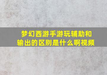 梦幻西游手游玩辅助和输出的区别是什么啊视频