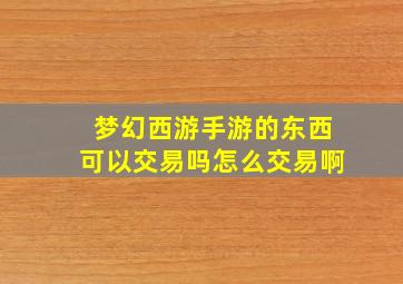 梦幻西游手游的东西可以交易吗怎么交易啊