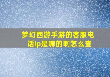 梦幻西游手游的客服电话ip是哪的啊怎么查