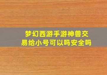 梦幻西游手游神兽交易给小号可以吗安全吗