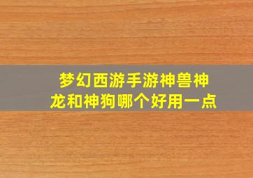 梦幻西游手游神兽神龙和神狗哪个好用一点