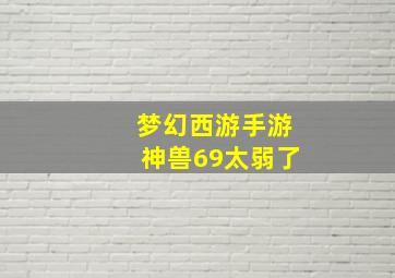 梦幻西游手游神兽69太弱了