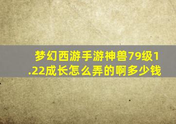 梦幻西游手游神兽79级1.22成长怎么弄的啊多少钱