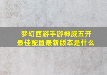 梦幻西游手游神威五开最佳配置最新版本是什么