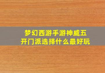 梦幻西游手游神威五开门派选择什么最好玩