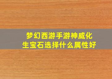 梦幻西游手游神威化生宝石选择什么属性好