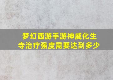 梦幻西游手游神威化生寺治疗强度需要达到多少